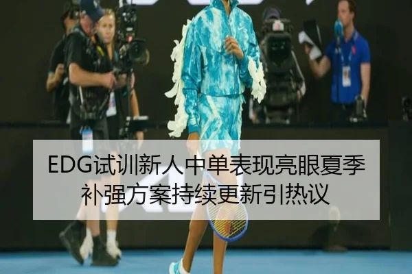 EDG试训新人中单表现亮眼夏季补强方案持续更新引热议